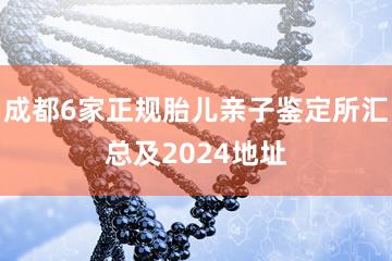 成都6家正规胎儿亲子鉴定所汇总及2024地址