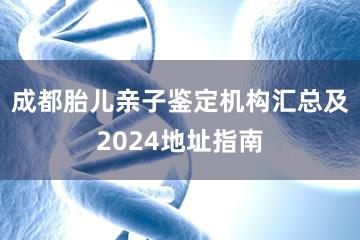 成都胎儿亲子鉴定机构汇总及2024地址指南