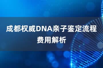 成都权威DNA亲子鉴定流程费用解析