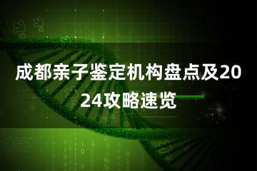 成都亲子鉴定机构盘点及2024攻略速览