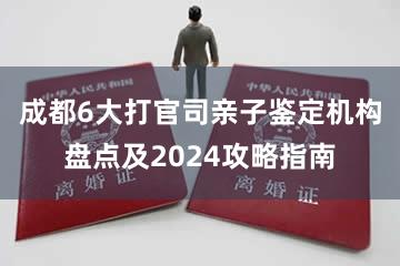 成都6大打官司亲子鉴定机构盘点及2024攻略指南