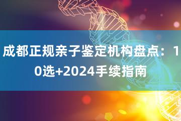 成都正规亲子鉴定机构盘点：10选+2024手续指南