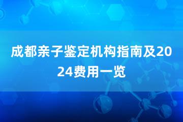 成都亲子鉴定机构指南及2024费用一览