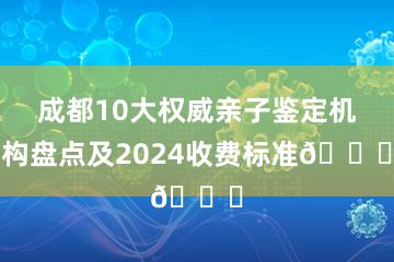 成都10大权威亲子鉴定机构盘点及2024收费标准🔍