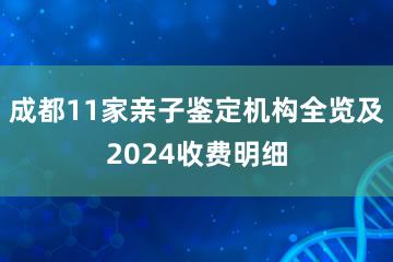 成都11家亲子鉴定机构全览及2024收费明细