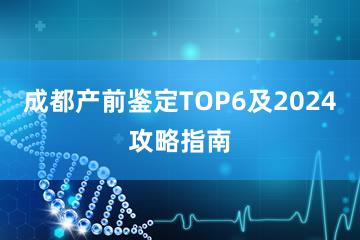 成都产前鉴定TOP6及2024攻略指南