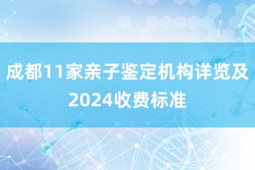 成都11家亲子鉴定机构详览及2024收费标准