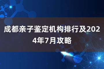 成都亲子鉴定机构排行及2024年7月攻略