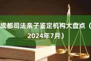 成都司法亲子鉴定机构大盘点（2024年7月）