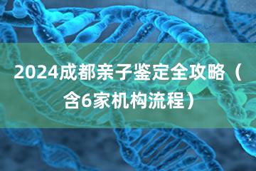 2024成都亲子鉴定全攻略（含6家机构流程）