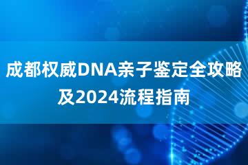 成都权威DNA亲子鉴定全攻略及2024流程指南