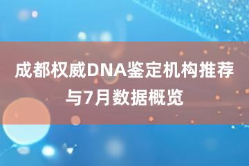 成都权威DNA鉴定机构推荐与7月数据概览