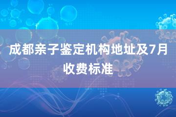 成都亲子鉴定机构地址及7月收费标准