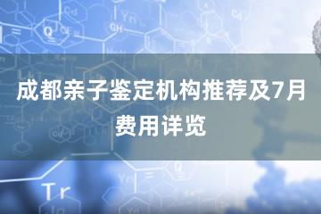 成都亲子鉴定机构推荐及7月费用详览