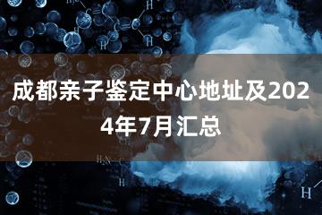 成都亲子鉴定中心地址及2024年7月汇总