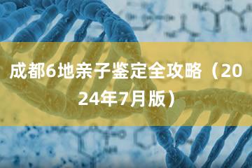 成都6地亲子鉴定全攻略（2024年7月版）