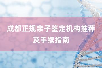 成都正规亲子鉴定机构推荐及手续指南