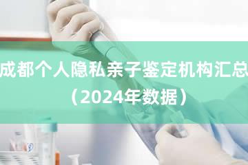 成都个人隐私亲子鉴定机构汇总（2024年数据）