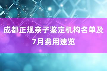 成都正规亲子鉴定机构名单及7月费用速览