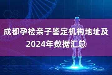 成都孕检亲子鉴定机构地址及2024年数据汇总