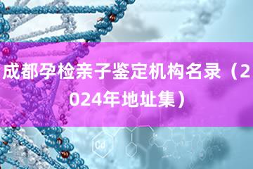 成都孕检亲子鉴定机构名录（2024年地址集）