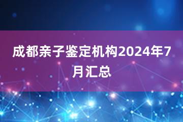 成都亲子鉴定机构2024年7月汇总