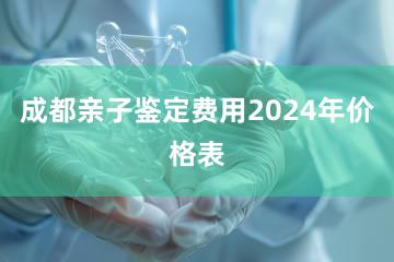 成都亲子鉴定费用2024年价格表