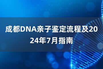 成都DNA亲子鉴定流程及2024年7月指南