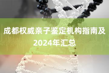 成都权威亲子鉴定机构指南及2024年汇总