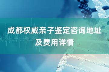 成都权威亲子鉴定咨询地址及费用详情