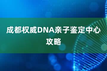 成都权威DNA亲子鉴定中心攻略