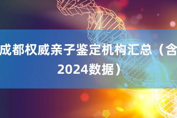 成都权威亲子鉴定机构汇总（含2024数据）