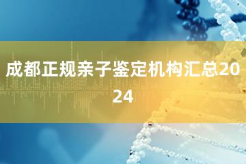 成都正规亲子鉴定机构汇总2024