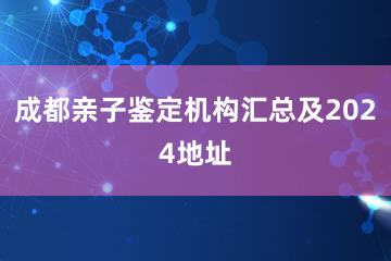 成都亲子鉴定机构汇总及2024地址