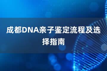 成都DNA亲子鉴定流程及选择指南