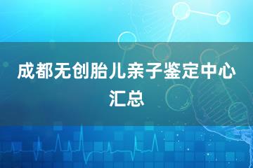 成都无创胎儿亲子鉴定中心汇总