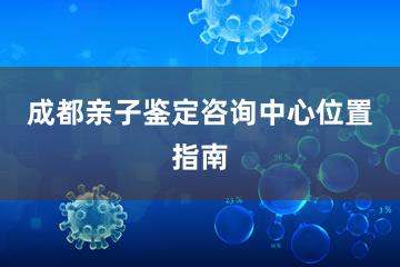 成都亲子鉴定咨询中心位置指南