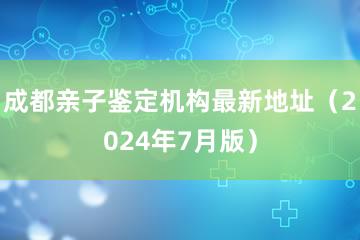 成都亲子鉴定机构最新地址（2024年7月版）