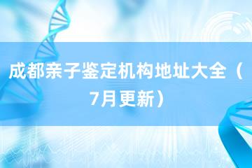 成都亲子鉴定机构地址大全（7月更新）