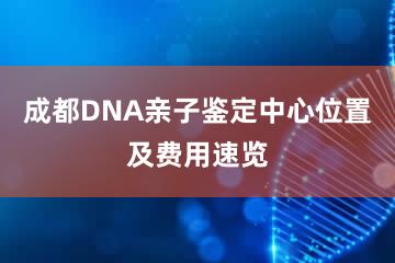 成都DNA亲子鉴定中心位置及费用速览