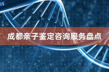 成都亲子鉴定咨询服务盘点