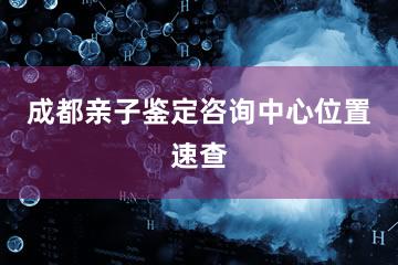 成都亲子鉴定咨询中心位置速查