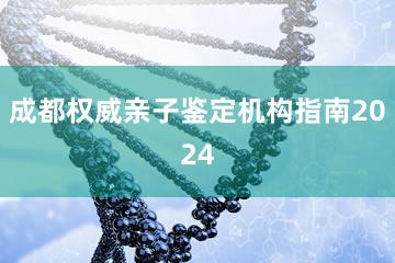 成都权威亲子鉴定机构指南2024