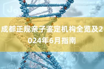 成都正规亲子鉴定机构全览及2024年6月指南