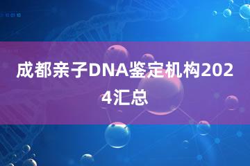 成都亲子DNA鉴定机构2024汇总