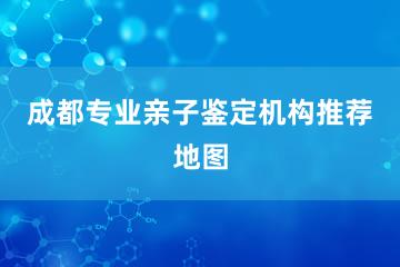 成都专业亲子鉴定机构推荐地图