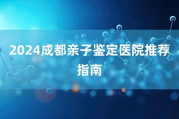 2024成都亲子鉴定医院推荐指南