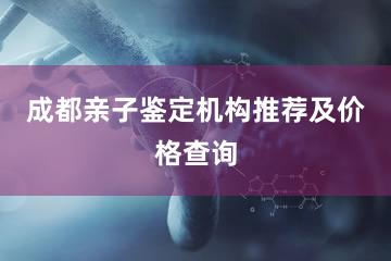 成都亲子鉴定机构推荐及价格查询