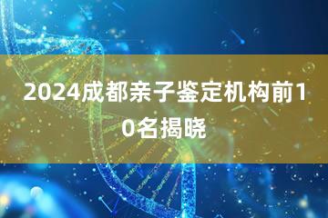 2024成都亲子鉴定机构前10名揭晓